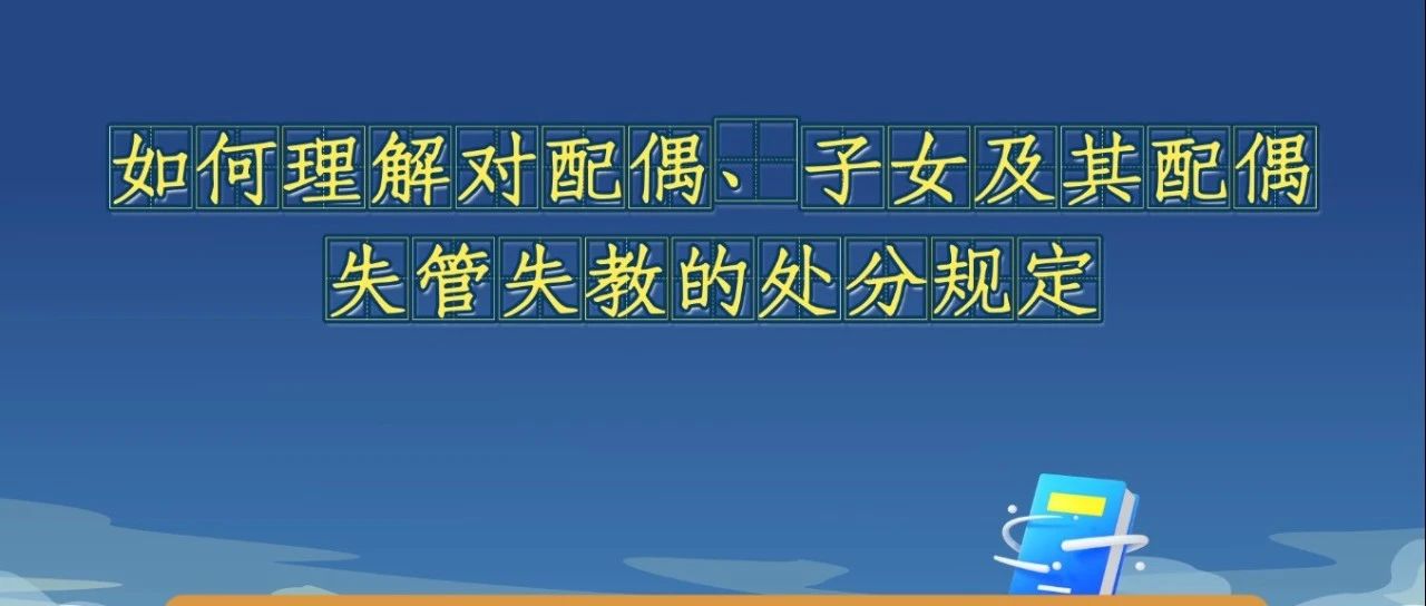 《中国共产党纪律处分条例》解读微视频丨如何理解对配偶、子女及其配偶失管失教的处分规定
